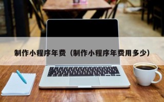 瑞安制作小程序年费（制作小程序年费用多少）