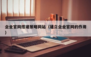 瑞安企业官网搭建策略网站（建立企业官网的作用）