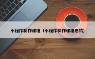 瑞安小程序制作课程（小程序制作课程总结）