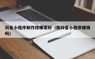 瑞安抖音小程序制作找哪家好（做抖音小程序赚钱吗）