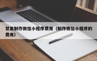 瑞安甘肃制作微信小程序费用（制作微信小程序的费用）