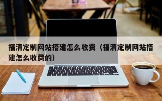 瑞安福清定制网站搭建怎么收费（福清定制网站搭建怎么收费的）