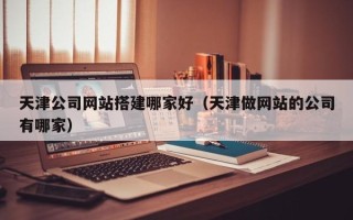 瑞安天津公司网站搭建哪家好（天津做网站的公司有哪家）