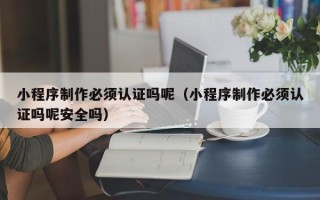 瑞安小程序制作必须认证吗呢（小程序制作必须认证吗呢安全吗）
