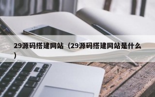 瑞安29源码搭建网站（29源码搭建网站是什么）