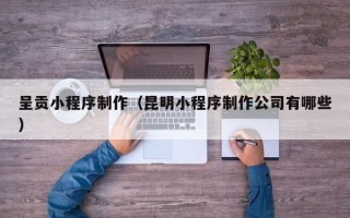 瑞安呈贡小程序制作（昆明小程序制作公司有哪些）