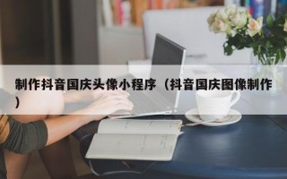 瑞安制作抖音国庆头像小程序（抖音国庆图像制作）