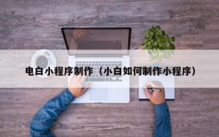 瑞安电白小程序制作（小白如何制作小程序）