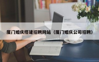 瑞安厦门婚庆搭建招聘网站（厦门婚庆公司招聘）