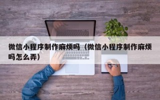 瑞安微信小程序制作麻烦吗（微信小程序制作麻烦吗怎么弄）