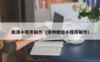 瑞安南漳小程序制作（漳州微信小程序制作）
