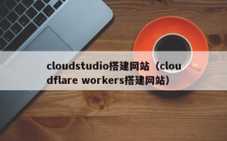 瑞安cloudstudio搭建网站（cloudflare workers搭建网站）