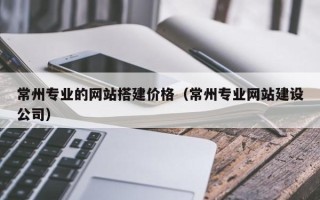 瑞安常州专业的网站搭建价格（常州专业网站建设公司）