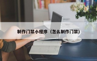 瑞安制作门禁小程序（怎么制作门禁）